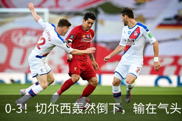 0-3！切尔西轰然倒下，输在气头上，以前捧得高，现在摔得重